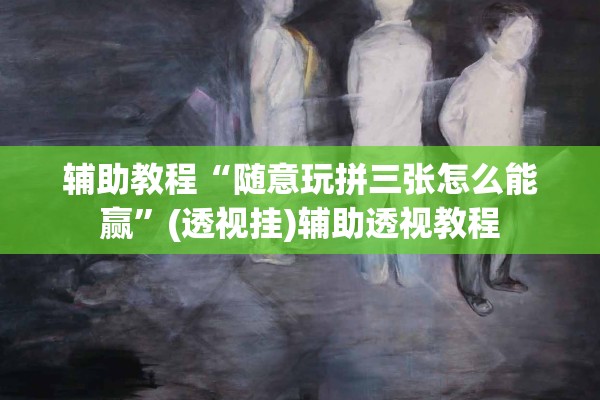 辅助教程“随意玩拼三张怎么能赢”(透视挂)辅助透视教程