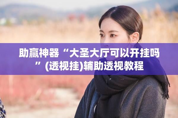 助赢神器“大圣大厅可以开挂吗”(透视挂)辅助透视教程