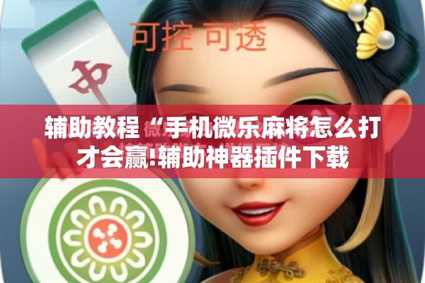 辅助教程“手机微乐麻将怎么打才会赢!辅助神器插件下载