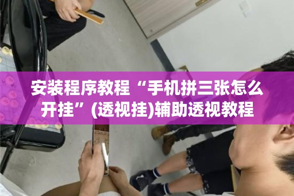 安装程序教程“手机拼三张怎么开挂”(透视挂)辅助透视教程