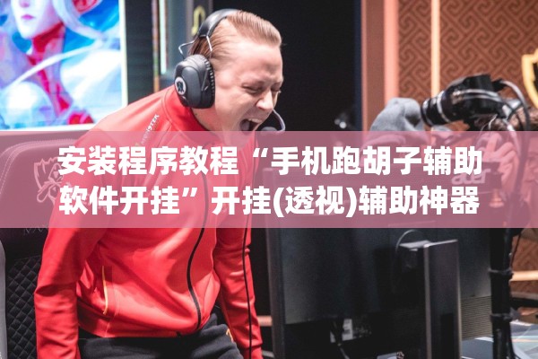 安装程序教程“手机跑胡子辅助软件开挂	”开挂(透视)辅助神器