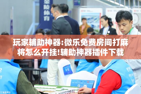 玩家辅助神器:微乐免费房间打麻将怎么开挂!辅助神器插件下载 玩家辅助神器:微乐免费房间打麻将怎么开挂!辅助神器插件下载