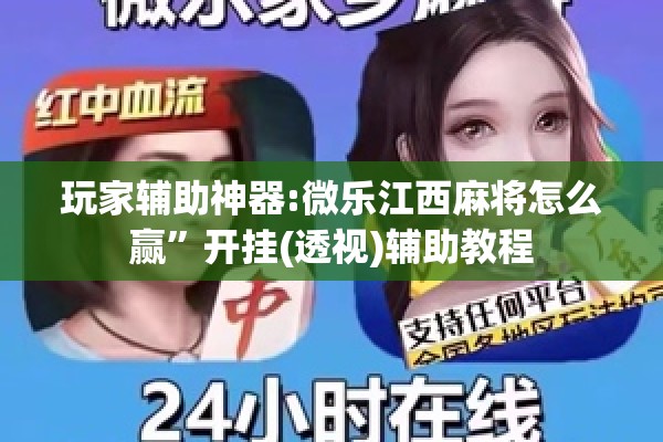 玩家辅助神器:微乐江西麻将怎么赢	”开挂(透视)辅助教程