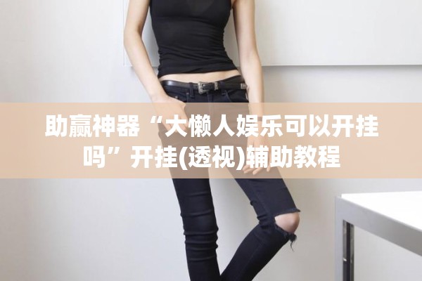 助赢神器“大懒人娱乐可以开挂吗”开挂(透视)辅助教程