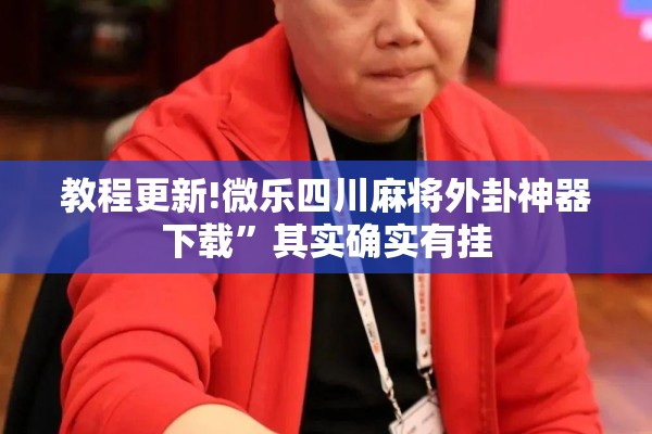 教程更新!微乐四川麻将外卦神器下载	”其实确实有挂