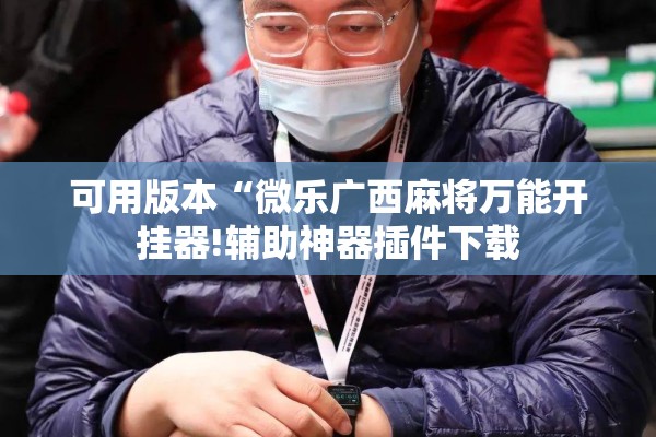 可用版本“微乐广西麻将万能开挂器!辅助神器插件下载 可用版本“微乐广西麻将万能开挂器!辅助神器插件下载