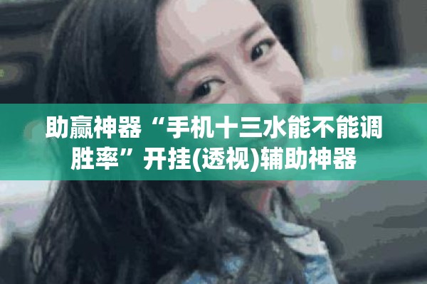 助赢神器“手机十三水能不能调胜率”开挂(透视)辅助神器