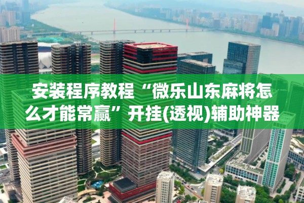 安装程序教程“微乐山东麻将怎么才能常赢	”开挂(透视)辅助神器