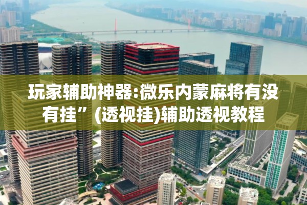 玩家辅助神器:微乐内蒙麻将有没有挂”(透视挂)辅助透视教程