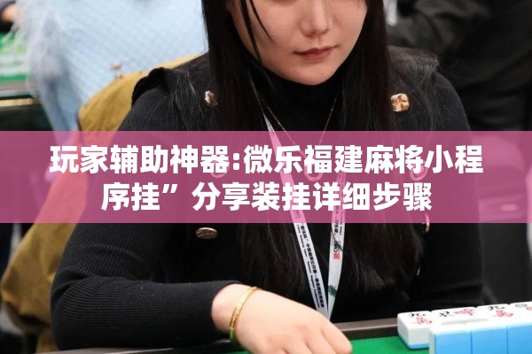 玩家辅助神器:微乐福建麻将小程序挂”分享装挂详细步骤