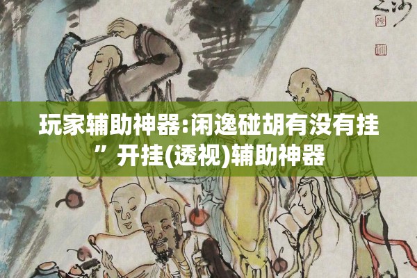 玩家辅助神器:闲逸碰胡有没有挂	”开挂(透视)辅助神器